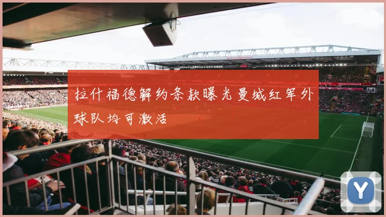 拉什福德解约条款曝光曼城红军外球队均可激活