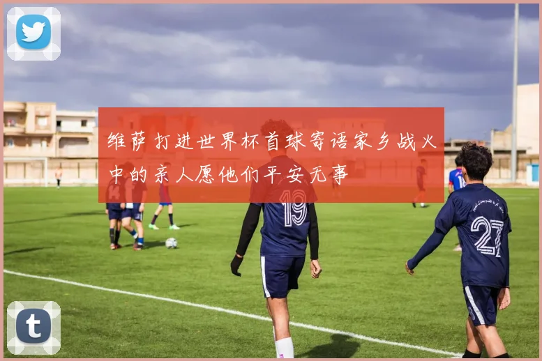 维萨打进世界杯首球寄语家乡战火中的亲人愿他们平安无事