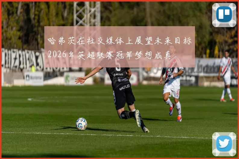 哈弗茨在社交媒体上展望未来目标2026年英超联赛冠军梦想成真