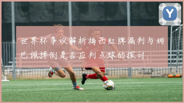 世界杯争议解析梅西红牌漏判与姆巴佩摔倒是否应判点球的探讨
