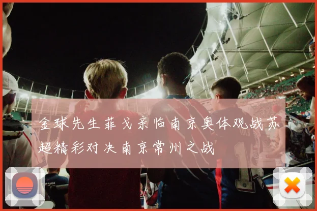 金球先生菲戈亲临南京奥体观战苏超精彩对决南京常州之战