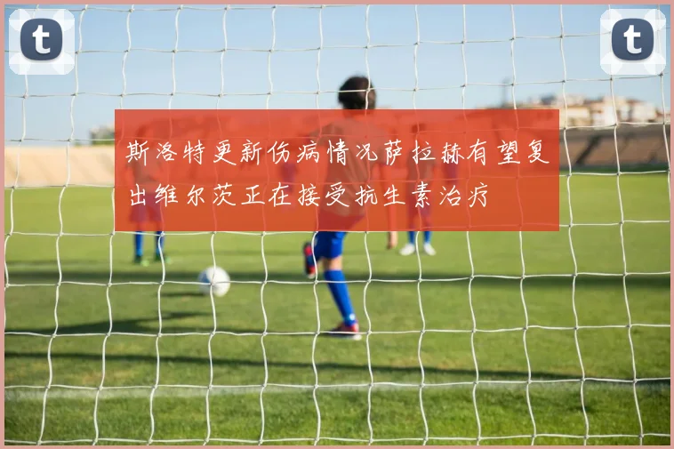 斯洛特更新伤病情况萨拉赫有望复出维尔茨正在接受抗生素治疗