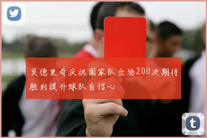 莫德里奇庆祝国家队出场200次期待胜利提升球队自信心