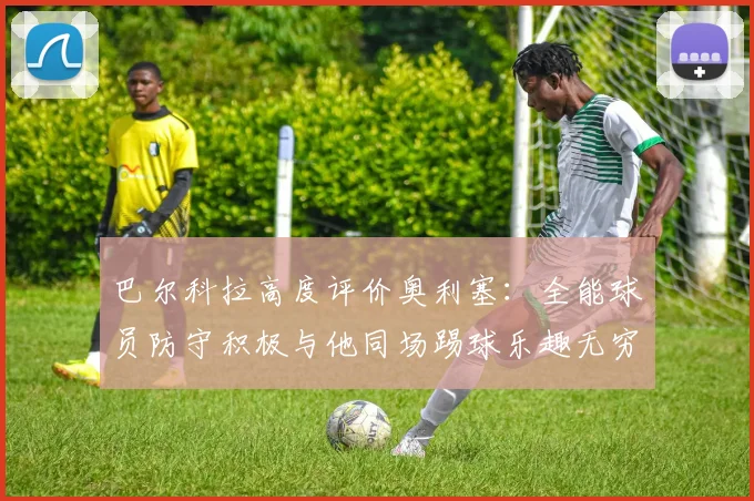 巴尔科拉高度评价奥利塞：全能球员防守积极与他同场踢球乐趣无穷