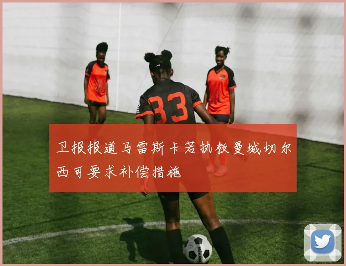 卫报报道马雷斯卡若执教曼城切尔西可要求补偿措施