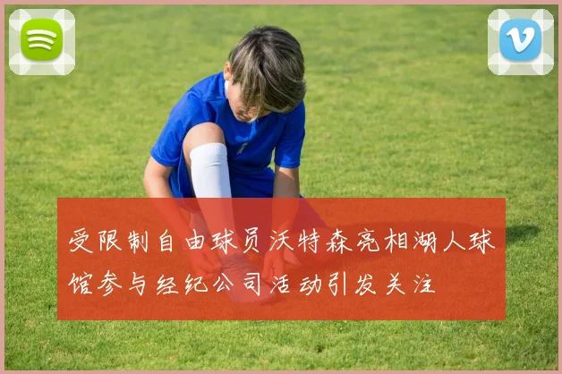 受限制自由球员沃特森亮相湖人球馆参与经纪公司活动引发关注