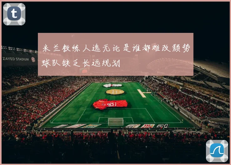 米兰教练人选无论是谁都难改颓势球队缺乏长远规划