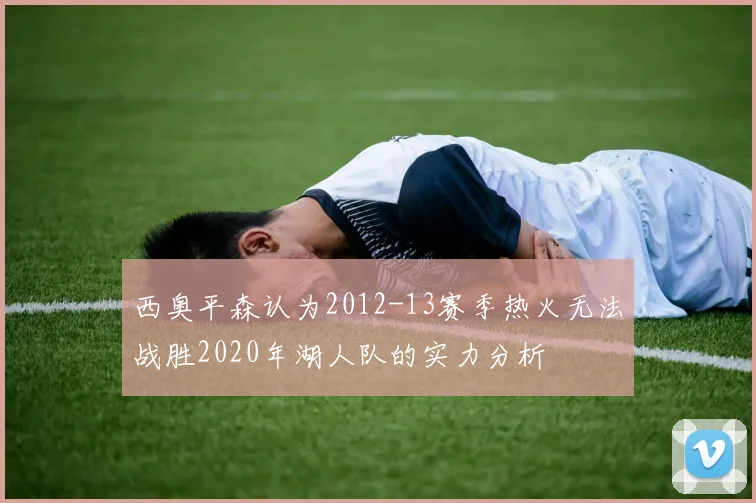 西奥平森认为2012-13赛季热火无法战胜2020年湖人队的实力分析