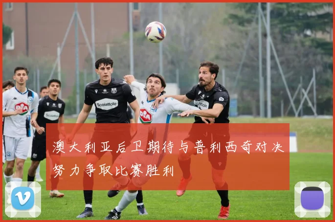 澳大利亚后卫期待与普利西奇对决努力争取比赛胜利