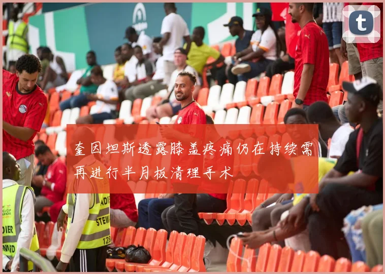奎因坦斯透露膝盖疼痛仍在持续需再进行半月板清理手术