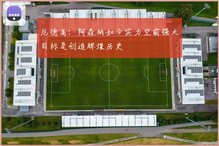 厄德高：阿森纳如今实力空前强大目标是创造辉煌历史