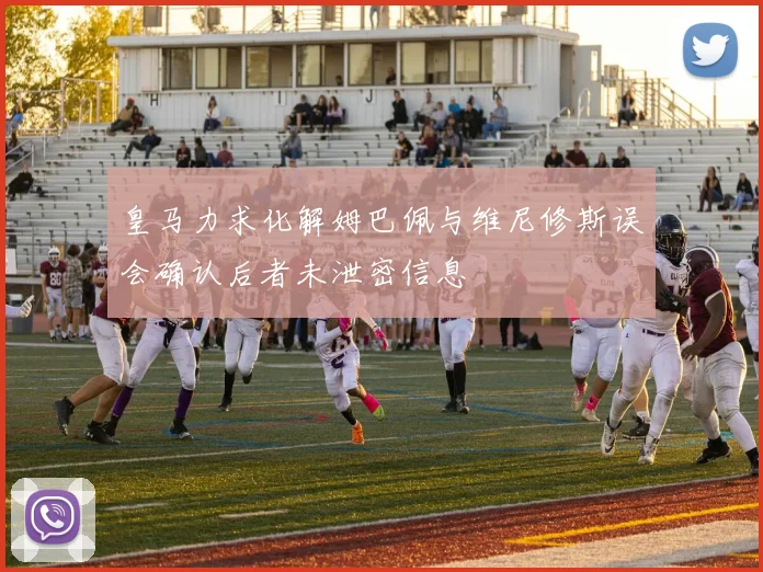 皇马力求化解姆巴佩与维尼修斯误会确认后者未泄密信息