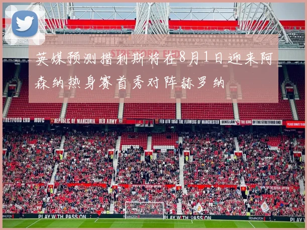 英媒预测措利斯将在8月1日迎来阿森纳热身赛首秀对阵赫罗纳