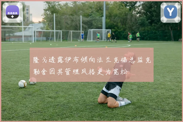隆戈透露伊布倾向法兰克福总监克勒舍因其管理风格更为宽松