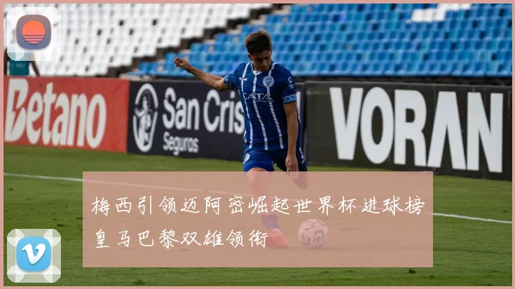 梅西引领迈阿密崛起世界杯进球榜皇马巴黎双雄领衔