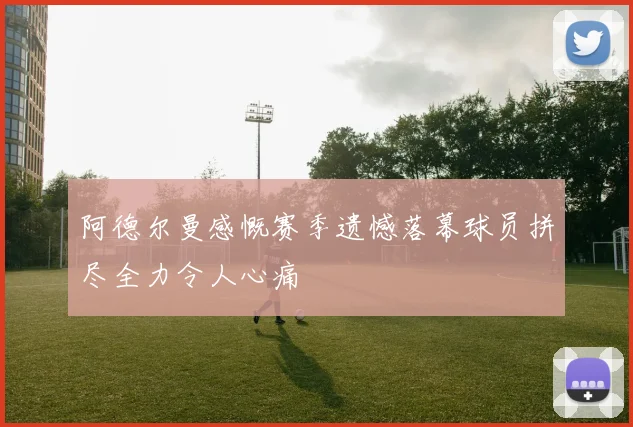阿德尔曼感慨赛季遗憾落幕球员拼尽全力令人心痛