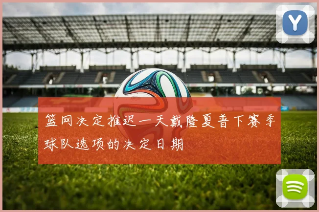 篮网决定推迟一天戴隆夏普下赛季球队选项的决定日期