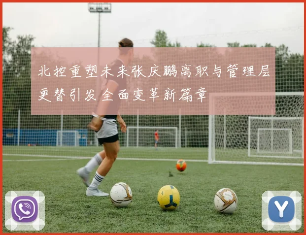 北控重塑未来张庆鹏离职与管理层更替引发全面变革新篇章