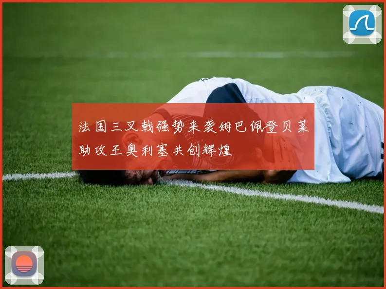 法国三叉戟强势来袭姆巴佩登贝莱助攻王奥利塞共创辉煌