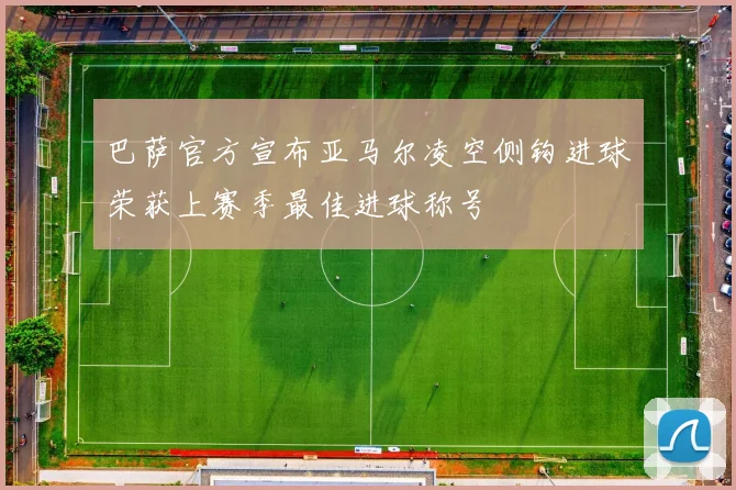 巴萨官方宣布亚马尔凌空侧钩进球荣获上赛季最佳进球称号