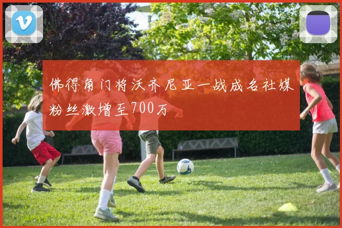 佛得角门将沃齐尼亚一战成名社媒粉丝激增至700万