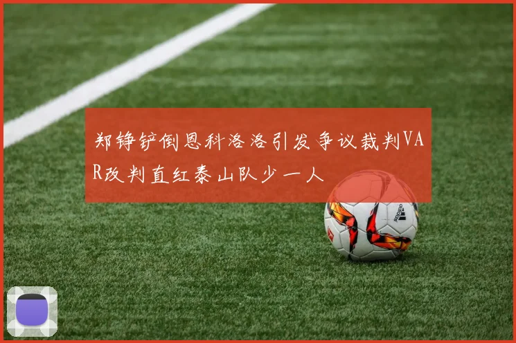 郑铮铲倒恩科洛洛引发争议裁判VAR改判直红泰山队少一人