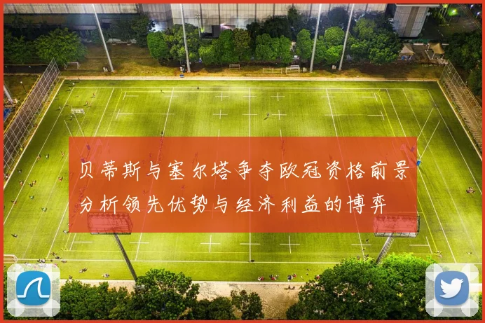 贝蒂斯与塞尔塔争夺欧冠资格前景分析领先优势与经济利益的博弈