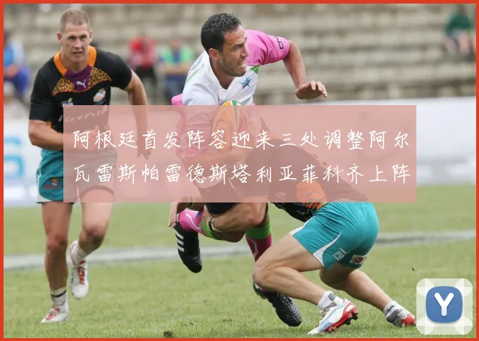 阿根廷首发阵容迎来三处调整阿尔瓦雷斯帕雷德斯塔利亚菲科齐上阵