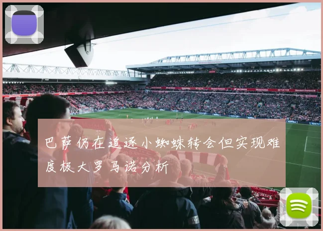 巴萨仍在追逐小蜘蛛转会但实现难度极大罗马诺分析