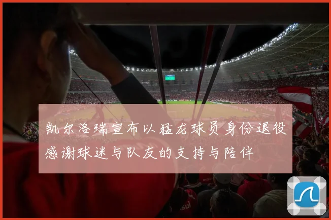 凯尔洛瑞宣布以猛龙球员身份退役感谢球迷与队友的支持与陪伴