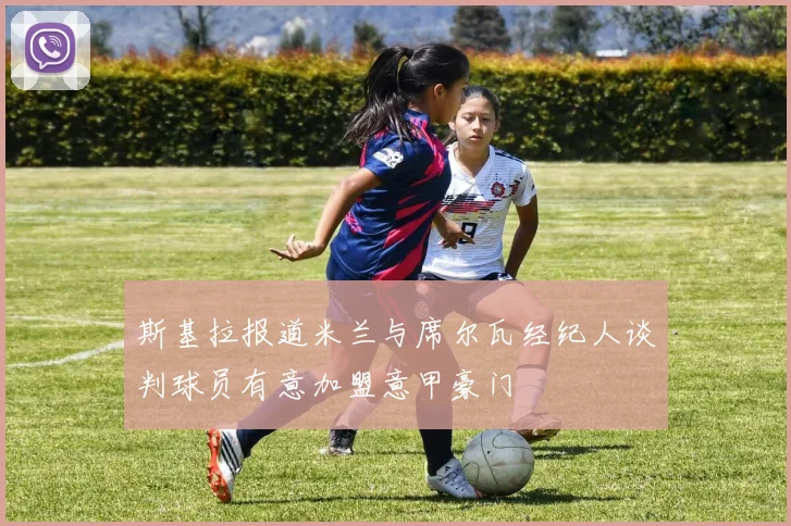 斯基拉报道米兰与席尔瓦经纪人谈判球员有意加盟意甲豪门