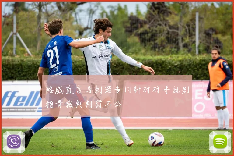 路威直言马刺若专门针对对手就别指责裁判判罚不公