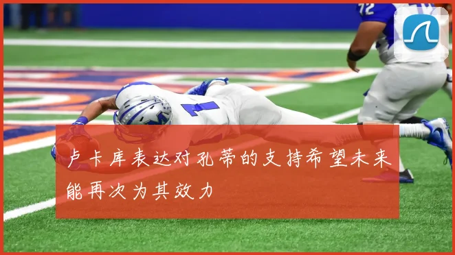 卢卡库表达对孔蒂的支持希望未来能再次为其效力
