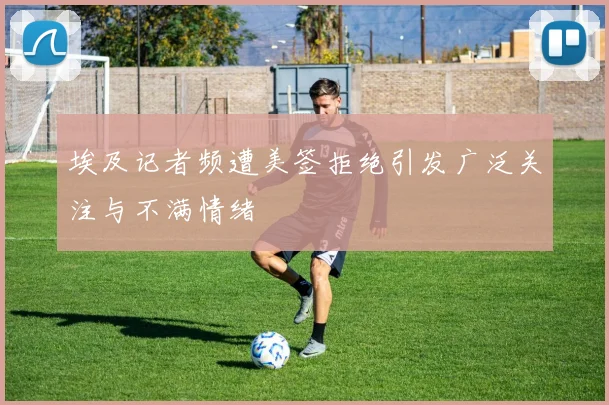 埃及记者频遭美签拒绝引发广泛关注与不满情绪