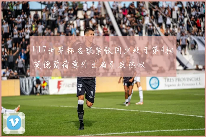 U17世界杯名额紧张国少处于第4档英德葡荷意外出局引发热议