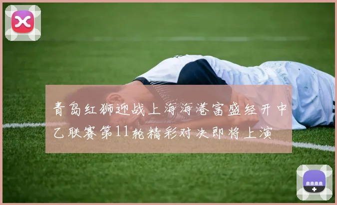 青岛红狮迎战上海海港富盛经开中乙联赛第11轮精彩对决即将上演