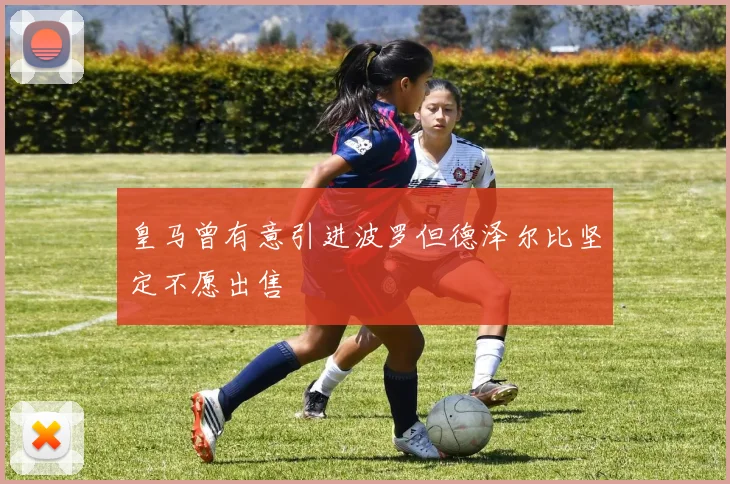 皇马曾有意引进波罗但德泽尔比坚定不愿出售